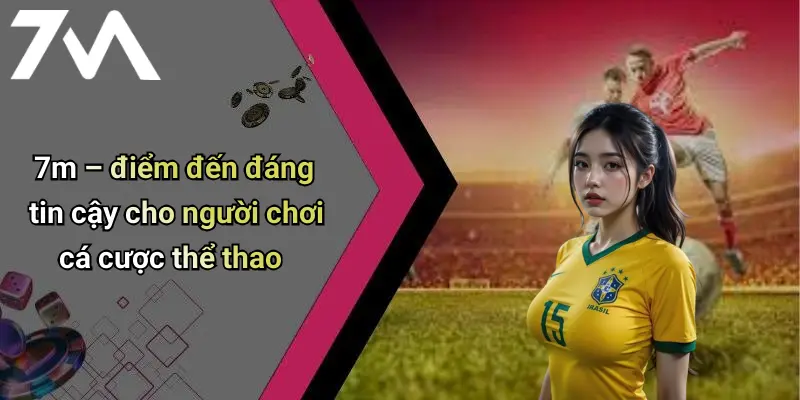 7m – điểm đến đáng tin cậy cho người chơi cá cược thể thao