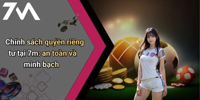 Chính sách quyền riêng tư tại 7m: an toàn và minh bạch