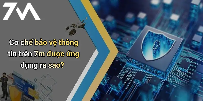Cơ chế bảo vệ thông tin trên 7m được ứng dụng ra sao?