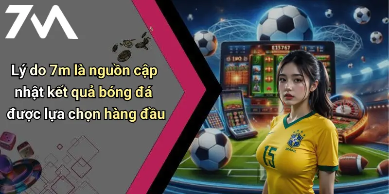 Lý do 7m là nguồn cập nhật kết quả bóng đá được lựa chọn hàng đầu
