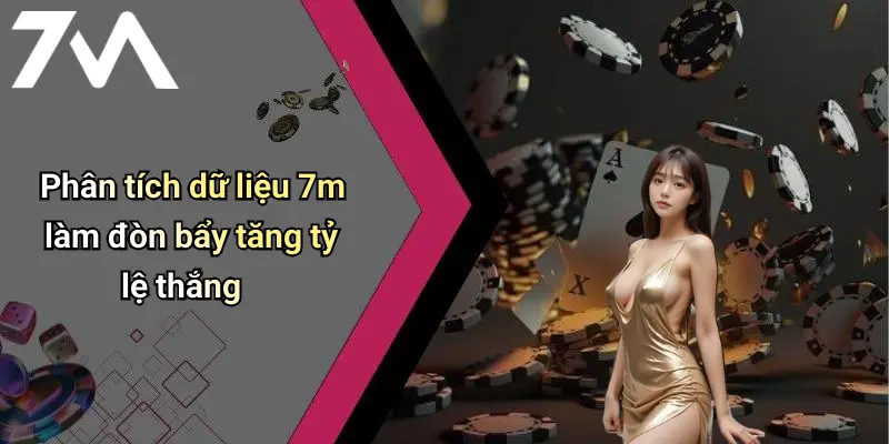 Phân tích dữ liệu 7m làm đòn bẩy tăng tỷ lệ thắng